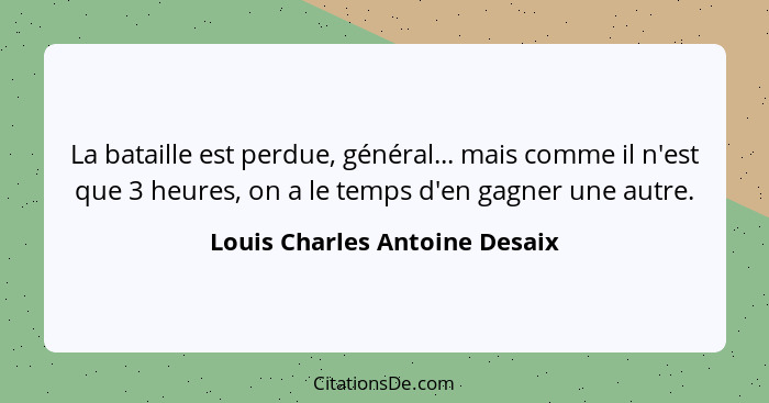 La bataille est perdue, général... mais comme il n'est que 3 heures, on a le temps d'en gagner une autre.... - Louis Charles Antoine Desaix