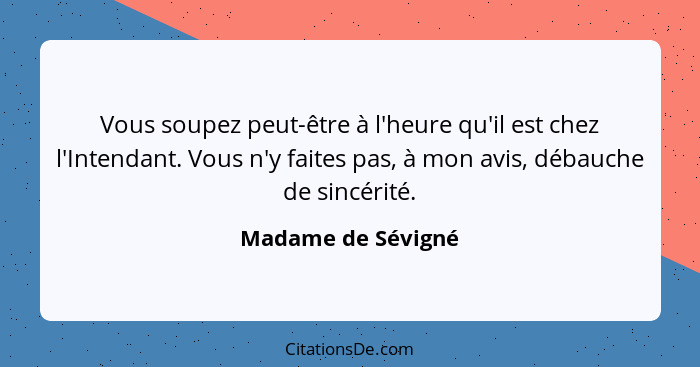 Vous soupez peut-être à l'heure qu'il est chez l'Intendant. Vous n'y faites pas, à mon avis, débauche de sincérité.... - Madame de Sévigné