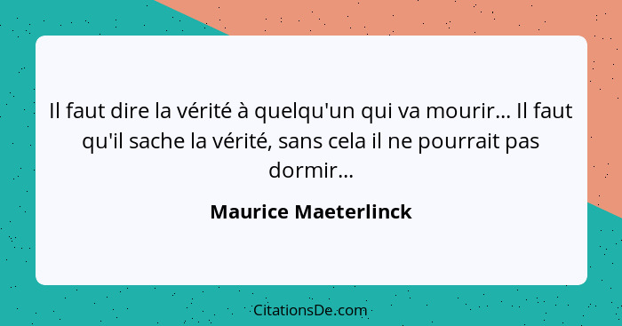 Il faut dire la vérité à quelqu'un qui va mourir... Il faut qu'il sache la vérité, sans cela il ne pourrait pas dormir...... - Maurice Maeterlinck