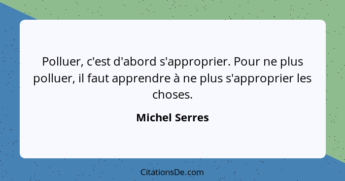 Polluer, c'est d'abord s'approprier. Pour ne plus polluer, il faut apprendre à ne plus s'approprier les choses.... - Michel Serres