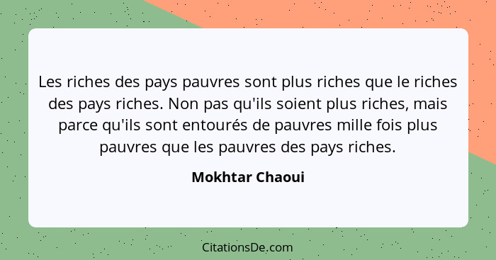 Les riches des pays pauvres sont plus riches que le riches des pays riches. Non pas qu'ils soient plus riches, mais parce qu'ils sont... - Mokhtar Chaoui