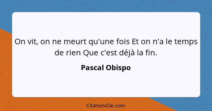 On vit, on ne meurt qu'une fois Et on n'a le temps de rien Que c'est déjà la fin.... - Pascal Obispo