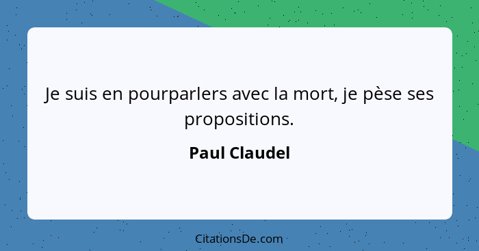 Je suis en pourparlers avec la mort, je pèse ses propositions.... - Paul Claudel