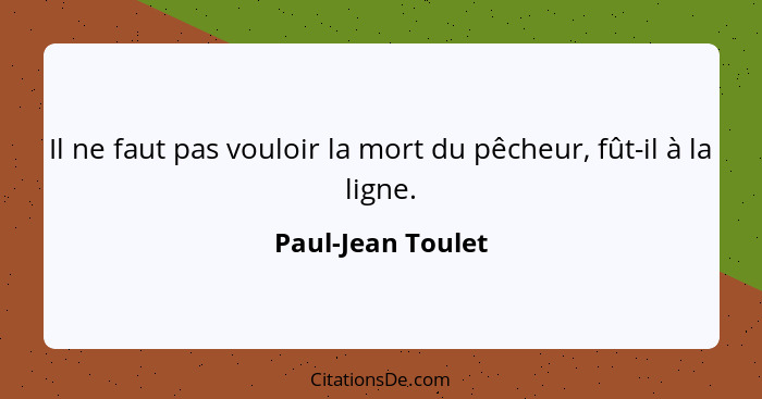 Il ne faut pas vouloir la mort du pêcheur, fût-il à la ligne.... - Paul-Jean Toulet