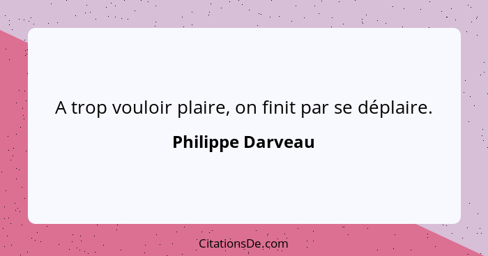 A trop vouloir plaire, on finit par se déplaire.... - Philippe Darveau