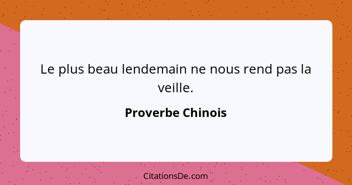 Le plus beau lendemain ne nous rend pas la veille.... - Proverbe Chinois