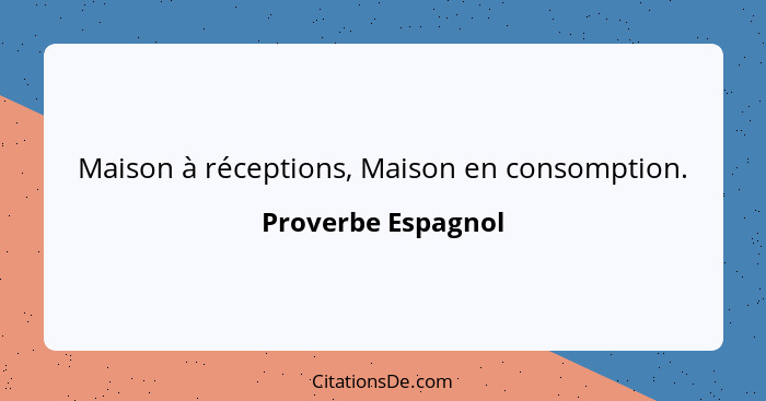 Maison à réceptions, Maison en consomption.... - Proverbe Espagnol