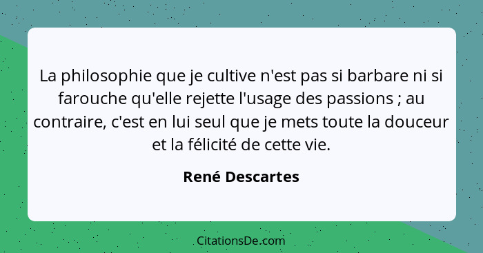 La philosophie que je cultive n'est pas si barbare ni si farouche qu'elle rejette l'usage des passions ; au contraire, c'est en... - René Descartes