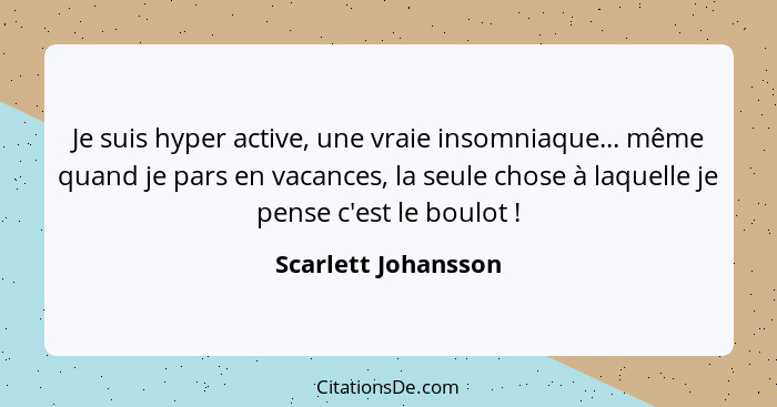 Je suis hyper active, une vraie insomniaque... même quand je pars en vacances, la seule chose à laquelle je pense c'est le boulot... - Scarlett Johansson