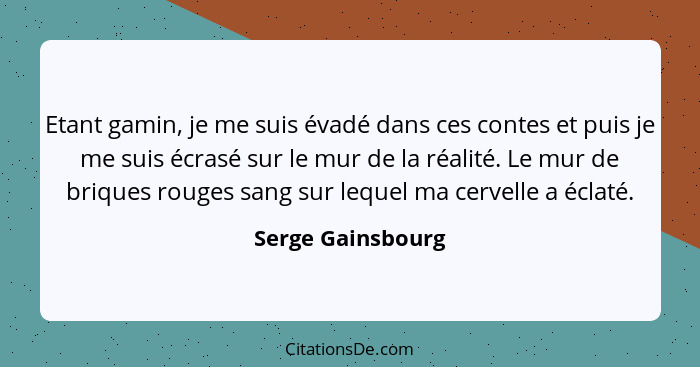 Etant gamin, je me suis évadé dans ces contes et puis je me suis écrasé sur le mur de la réalité. Le mur de briques rouges sang sur... - Serge Gainsbourg