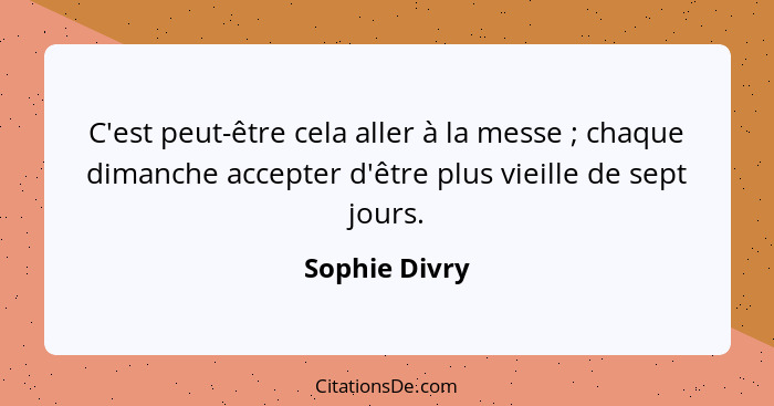 C'est peut-être cela aller à la messe ; chaque dimanche accepter d'être plus vieille de sept jours.... - Sophie Divry