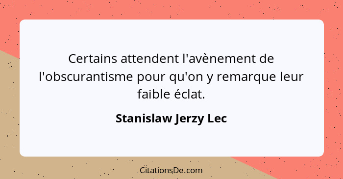 Certains attendent l'avènement de l'obscurantisme pour qu'on y remarque leur faible éclat.... - Stanislaw Jerzy Lec
