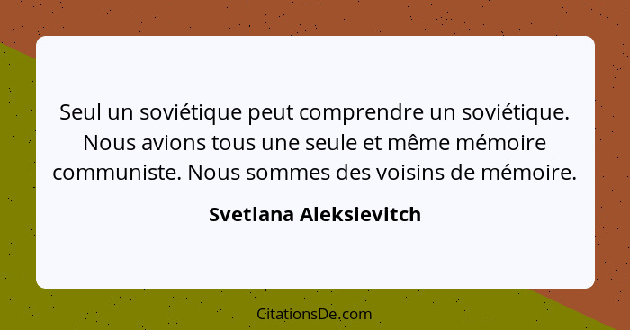 Seul un soviétique peut comprendre un soviétique. Nous avions tous une seule et même mémoire communiste. Nous sommes des voisi... - Svetlana Aleksievitch