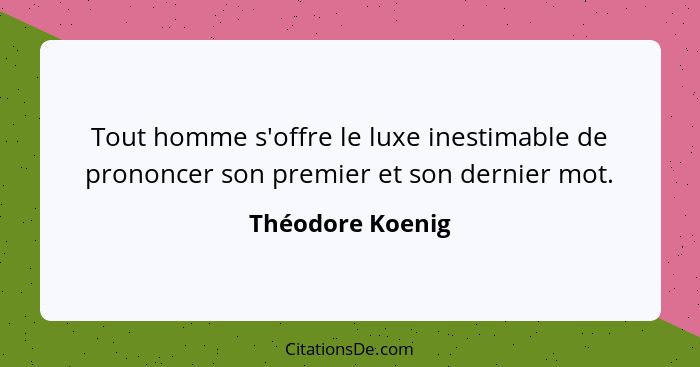 Tout homme s'offre le luxe inestimable de prononcer son premier et son dernier mot.... - Théodore Koenig