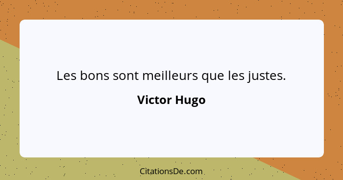 Les bons sont meilleurs que les justes.... - Victor Hugo