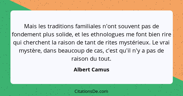 Mais les traditions familiales n'ont souvent pas de fondement plus solide, et les ethnologues me font bien rire qui cherchent la raison... - Albert Camus