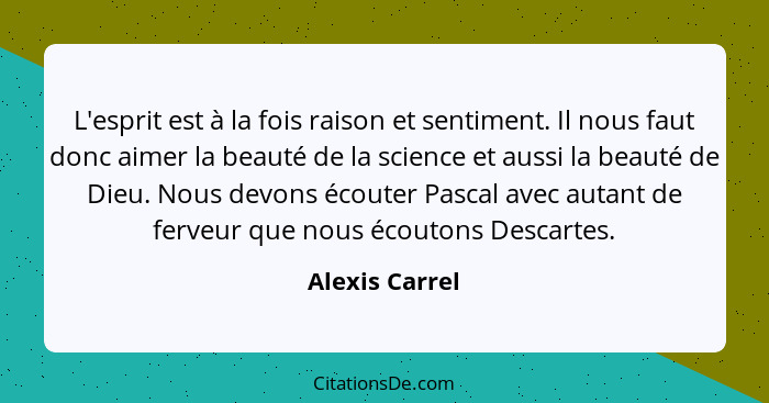 L'esprit est à la fois raison et sentiment. Il nous faut donc aimer la beauté de la science et aussi la beauté de Dieu. Nous devons éc... - Alexis Carrel