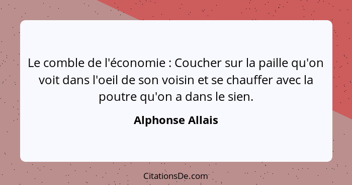 Le comble de l'économie : Coucher sur la paille qu'on voit dans l'oeil de son voisin et se chauffer avec la poutre qu'on a dans... - Alphonse Allais