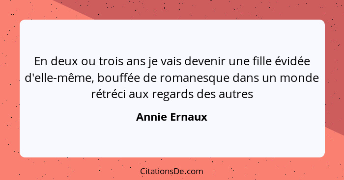 En deux ou trois ans je vais devenir une fille évidée d'elle-même, bouffée de romanesque dans un monde rétréci aux regards des autres... - Annie Ernaux