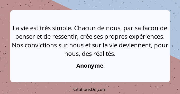 La vie est très simple. Chacun de nous, par sa facon de penser et de ressentir, crée ses propres expériences. Nos convictions sur nous et su... - Anonyme