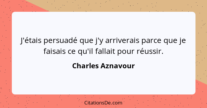 J'étais persuadé que j'y arriverais parce que je faisais ce qu'il fallait pour réussir.... - Charles Aznavour