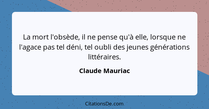 La mort l'obsède, il ne pense qu'à elle, lorsque ne l'agace pas tel déni, tel oubli des jeunes générations littéraires.... - Claude Mauriac