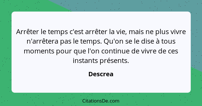 Arrêter le temps c'est arrêter la vie, mais ne plus vivre n'arrêtera pas le temps. Qu'on se le dise à tous moments pour que l'on continue de... - Descrea