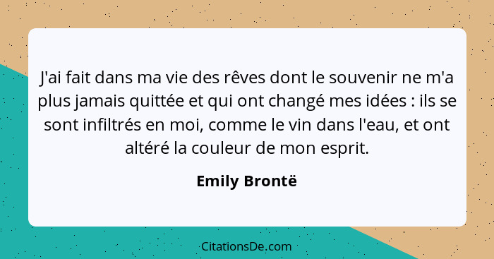 J'ai fait dans ma vie des rêves dont le souvenir ne m'a plus jamais quittée et qui ont changé mes idées : ils se sont infiltrés en... - Emily Brontë