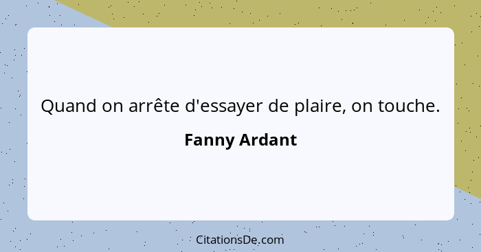 Quand on arrête d'essayer de plaire, on touche.... - Fanny Ardant