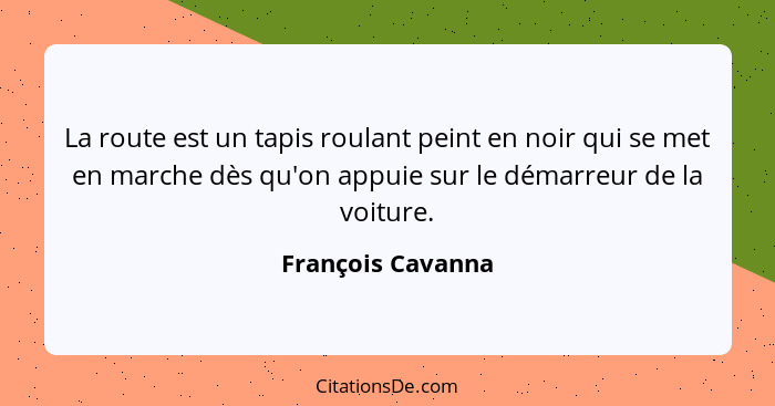 La route est un tapis roulant peint en noir qui se met en marche dès qu'on appuie sur le démarreur de la voiture.... - François Cavanna