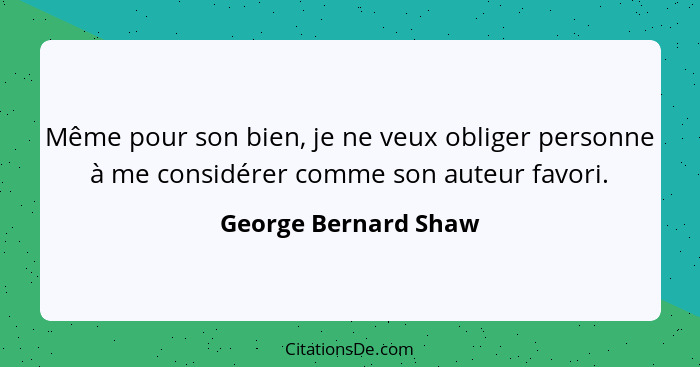 Même pour son bien, je ne veux obliger personne à me considérer comme son auteur favori.... - George Bernard Shaw