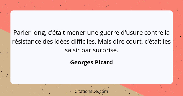 Parler long, c'était mener une guerre d'usure contre la résistance des idées difficiles. Mais dire court, c'était les saisir par surp... - Georges Picard