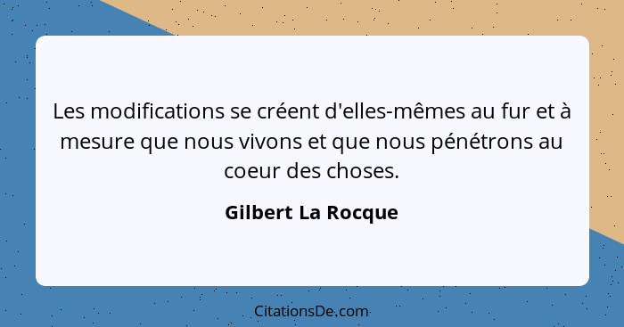 Les modifications se créent d'elles-mêmes au fur et à mesure que nous vivons et que nous pénétrons au coeur des choses.... - Gilbert La Rocque