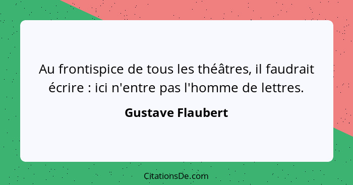 Au frontispice de tous les théâtres, il faudrait écrire : ici n'entre pas l'homme de lettres.... - Gustave Flaubert