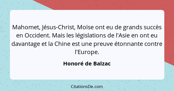 Mahomet, Jésus-Christ, Moïse ont eu de grands succès en Occident. Mais les législations de l'Asie en ont eu davantage et la Chine e... - Honoré de Balzac