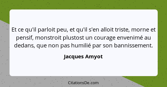 Et ce qu'il parloit peu, et qu'il s'en alloit triste, morne et pensif, monstroit plustost un courage envenimé au dedans, que non pas h... - Jacques Amyot