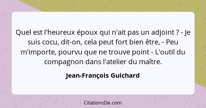 Quel est l'heureux époux qui n'ait pas un adjoint ? - Je suis cocu, dit-on, cela peut fort bien être, - Peu m'importe, p... - Jean-François Guichard