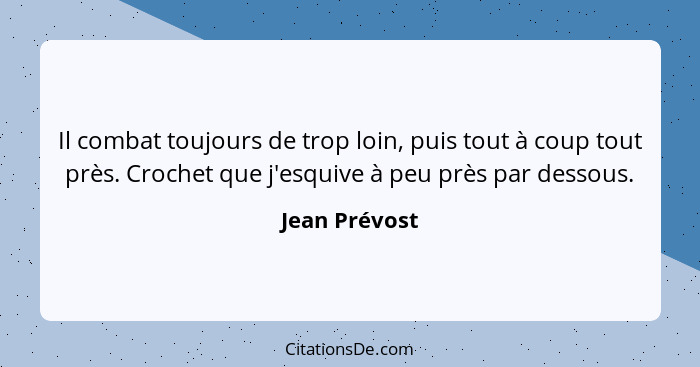 Il combat toujours de trop loin, puis tout à coup tout près. Crochet que j'esquive à peu près par dessous.... - Jean Prévost