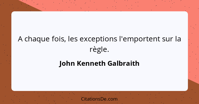 A chaque fois, les exceptions l'emportent sur la règle.... - John Kenneth Galbraith