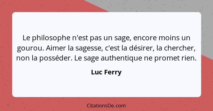 Le philosophe n'est pas un sage, encore moins un gourou. Aimer la sagesse, c'est la désirer, la chercher, non la posséder. Le sage authent... - Luc Ferry