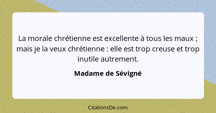 La morale chrétienne est excellente à tous les maux ; mais je la veux chrétienne : elle est trop creuse et trop inutile... - Madame de Sévigné