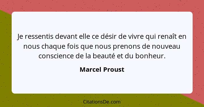 Je ressentis devant elle ce désir de vivre qui renaît en nous chaque fois que nous prenons de nouveau conscience de la beauté et du bo... - Marcel Proust