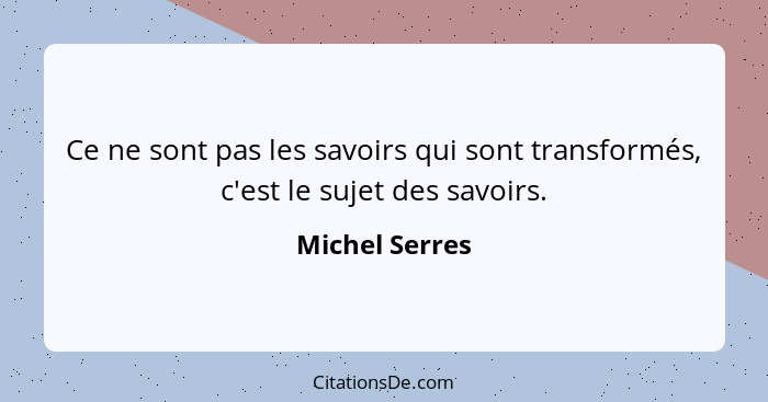 Ce ne sont pas les savoirs qui sont transformés, c'est le sujet des savoirs.... - Michel Serres