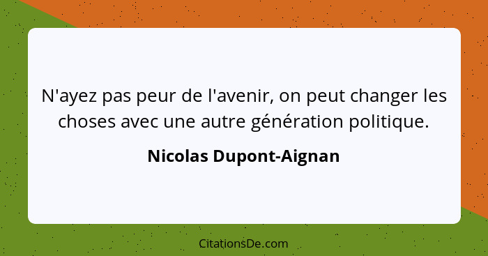 N'ayez pas peur de l'avenir, on peut changer les choses avec une autre génération politique.... - Nicolas Dupont-Aignan