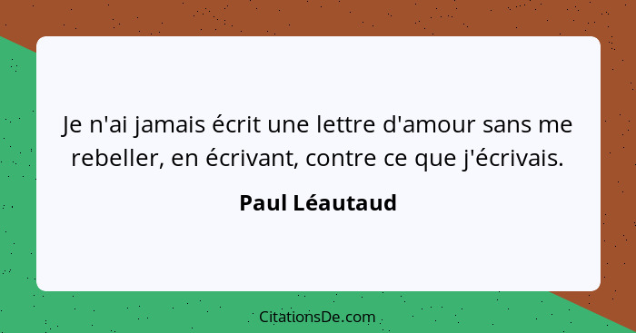 Je n'ai jamais écrit une lettre d'amour sans me rebeller, en écrivant, contre ce que j'écrivais.... - Paul Léautaud