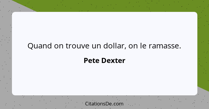 Quand on trouve un dollar, on le ramasse.... - Pete Dexter