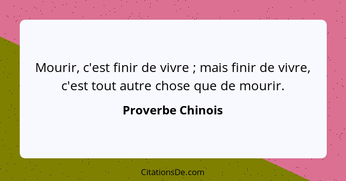 Mourir, c'est finir de vivre ; mais finir de vivre, c'est tout autre chose que de mourir.... - Proverbe Chinois