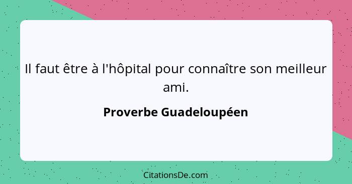 Il faut être à l'hôpital pour connaître son meilleur ami.... - Proverbe Guadeloupéen