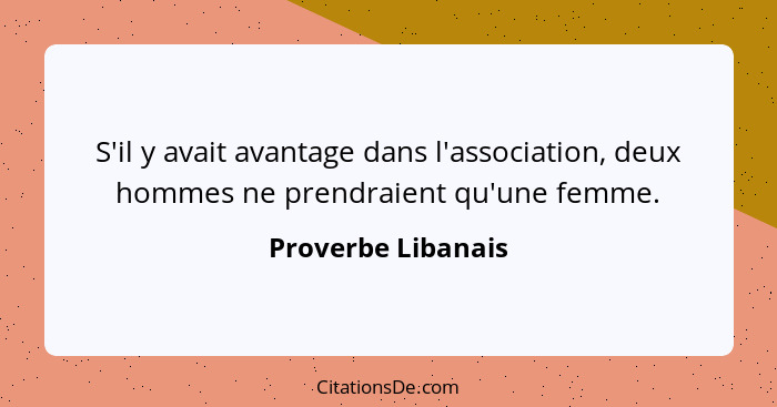 S'il y avait avantage dans l'association, deux hommes ne prendraient qu'une femme.... - Proverbe Libanais