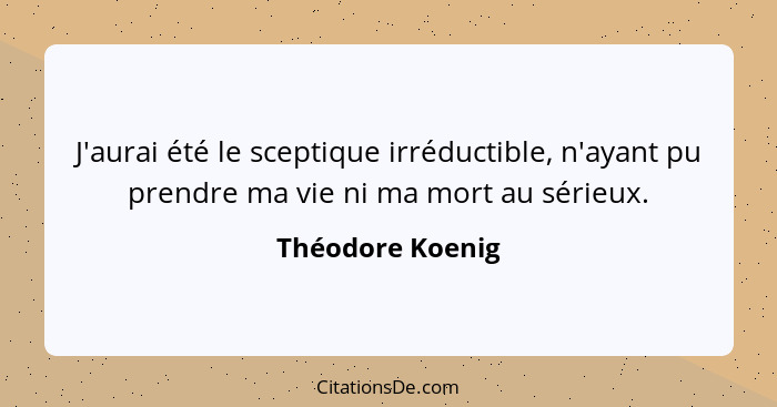 J'aurai été le sceptique irréductible, n'ayant pu prendre ma vie ni ma mort au sérieux.... - Théodore Koenig